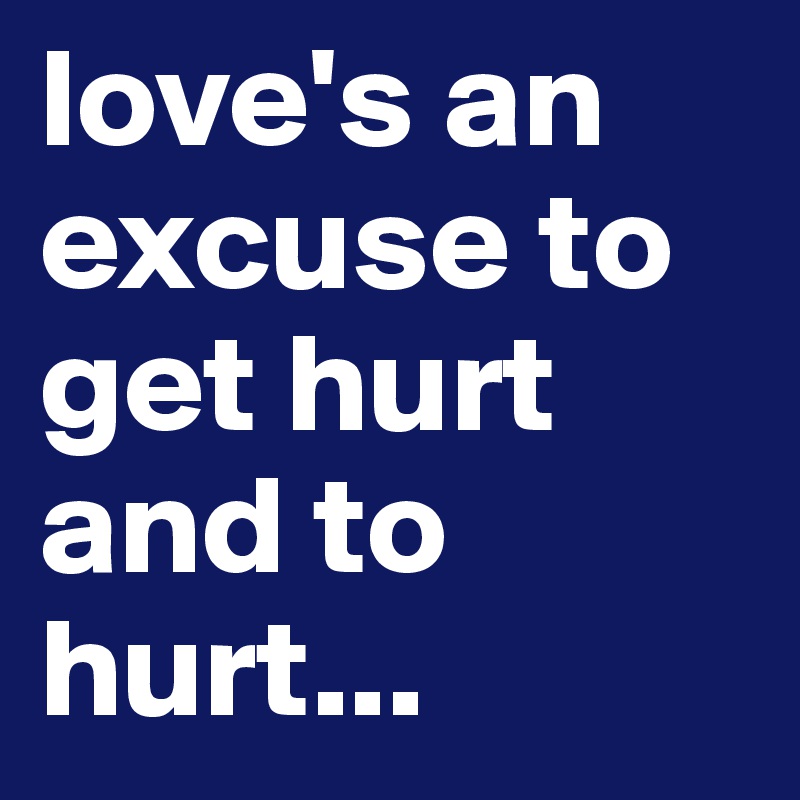love's an excuse to get hurt and to hurt...