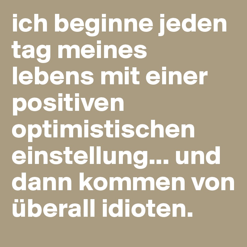 Ich Beginne Jeden Tag Meines Lebens Mit Einer Positiven Optimistischen Einstellung Und Dann Kommen Von Uberall Idioten Post By Lisapfe On Boldomatic