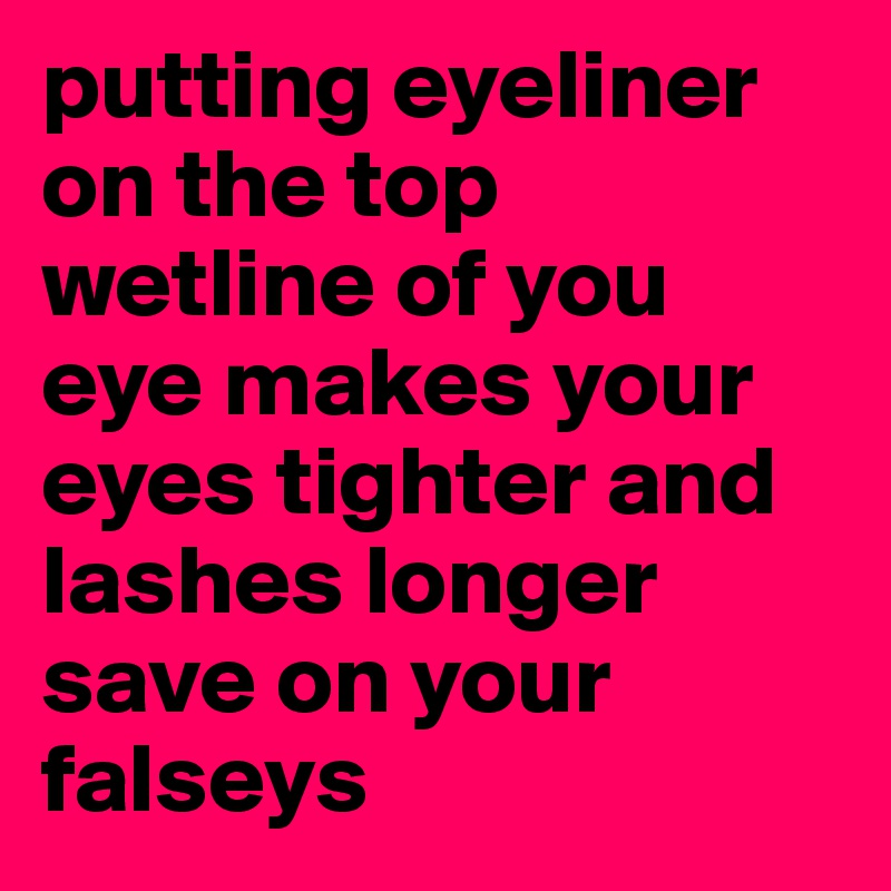 putting eyeliner on the top wetline of you eye makes your eyes tighter and lashes longer save on your falseys 