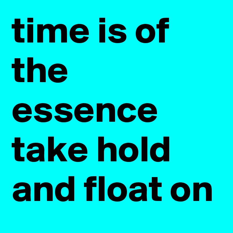 time is of the essence take hold and float on