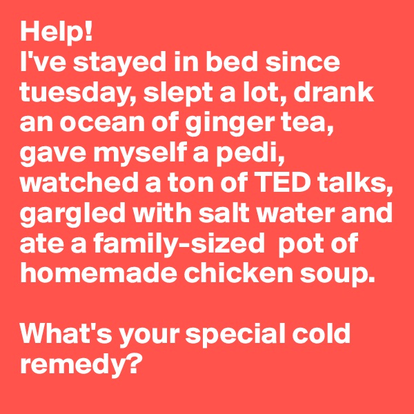 Help!
I've stayed in bed since tuesday, slept a lot, drank an ocean of ginger tea, gave myself a pedi, watched a ton of TED talks, gargled with salt water and ate a family-sized  pot of homemade chicken soup.

What's your special cold remedy?