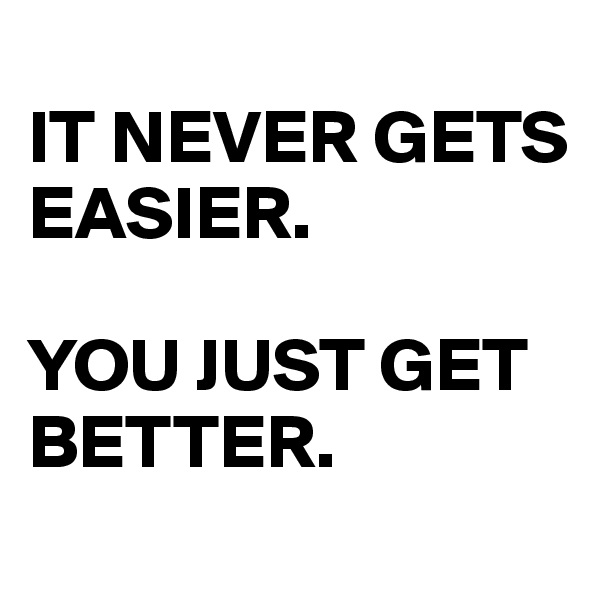 
IT NEVER GETS EASIER. 

YOU JUST GET BETTER.
