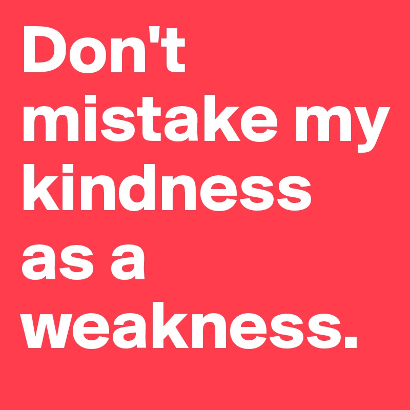 Don't mistake my kindness as a weakness.