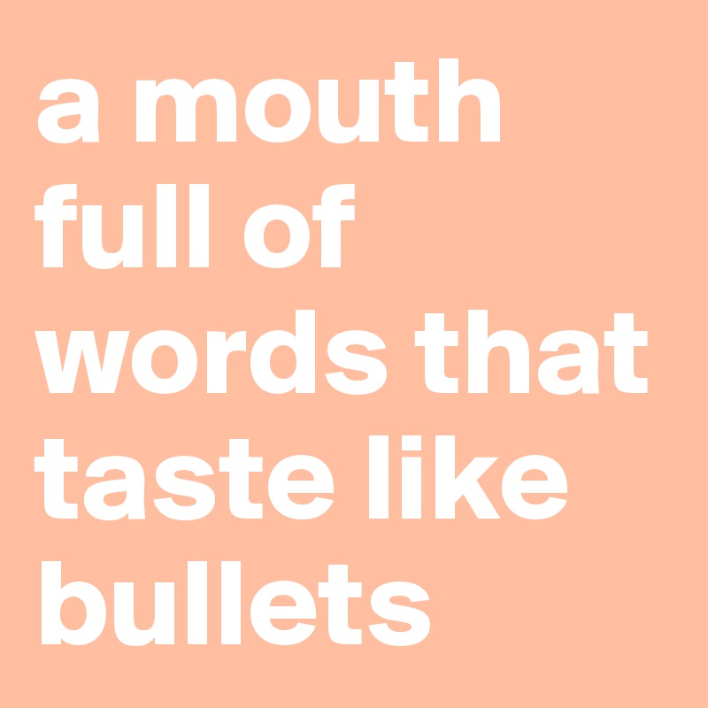 a mouth full of words that taste like bullets