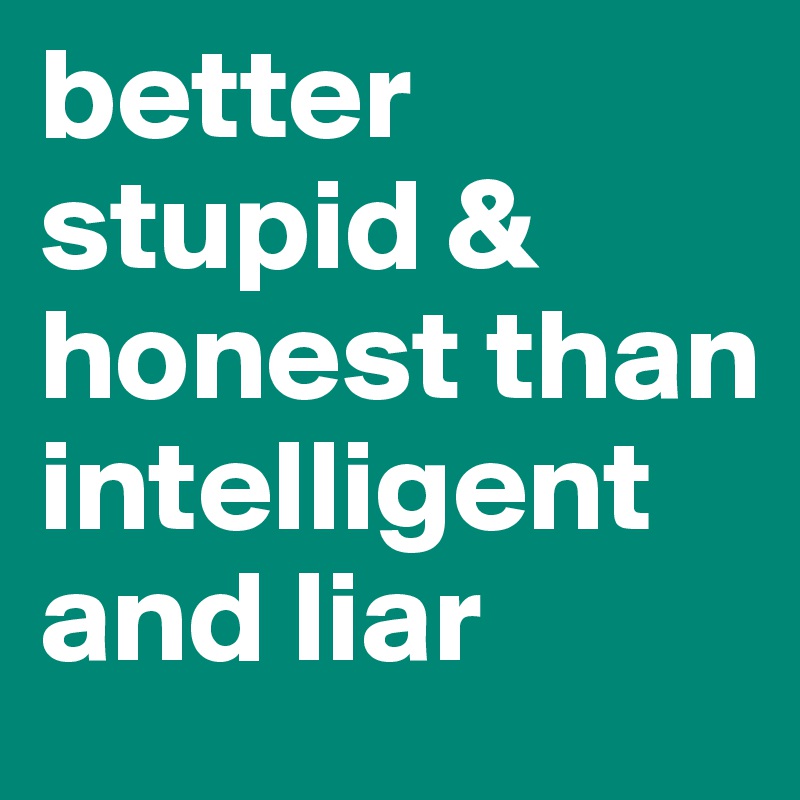better stupid & honest than intelligent and liar