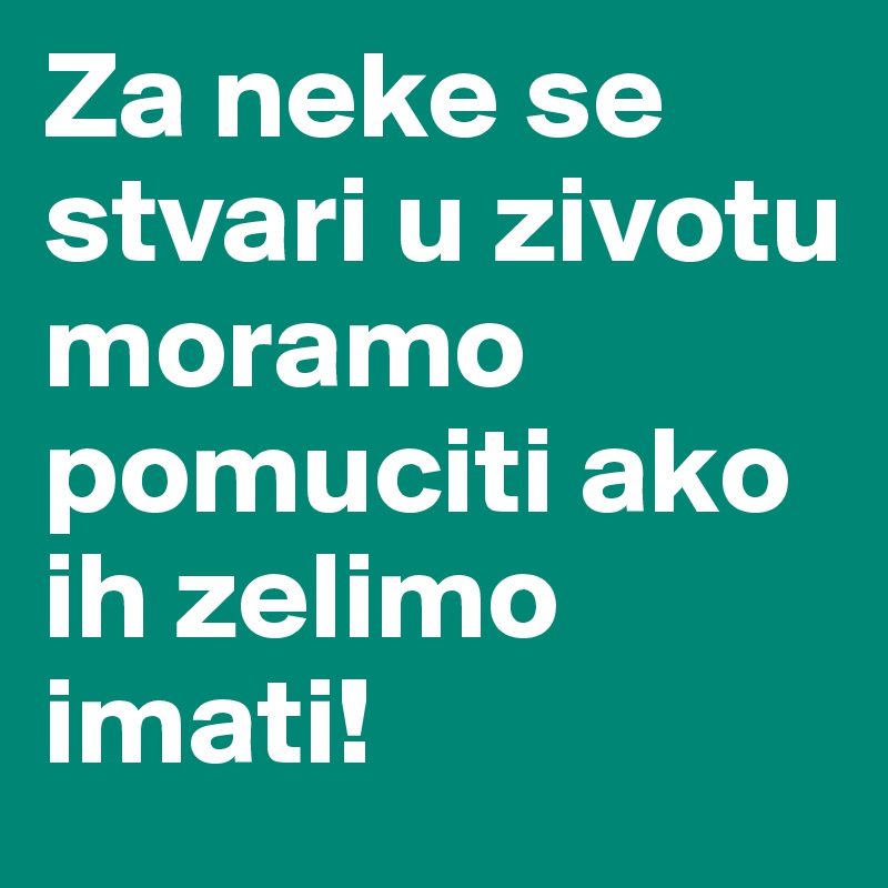 Za neke se stvari u zivotu moramo pomuciti ako ih zelimo imati!