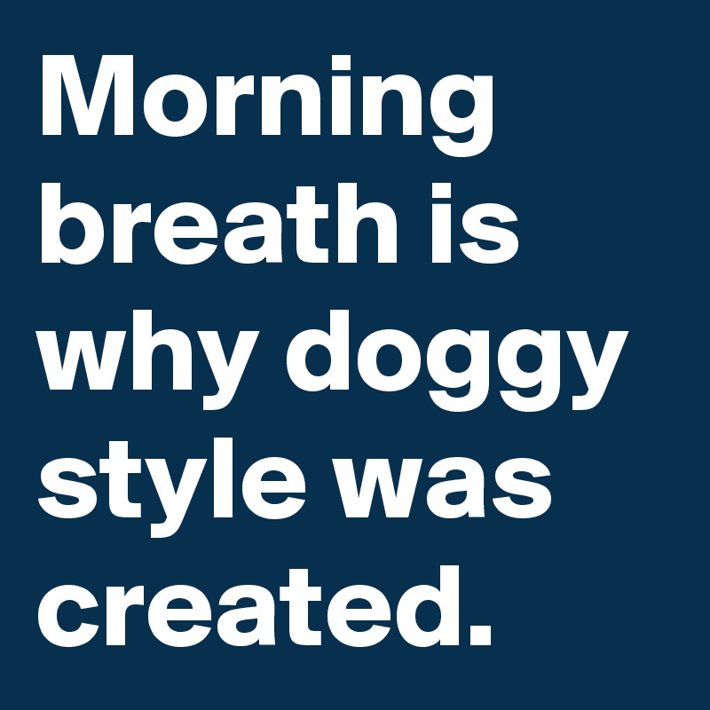 Morning breath is why doggy style was  created. 