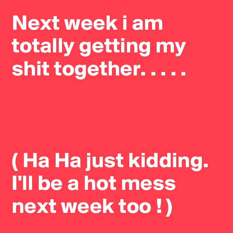 Next week i am totally getting my shit together. . . . .



( Ha Ha just kidding.  I'll be a hot mess next week too ! )