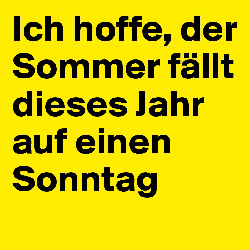 Ich hoffe, der Sommer fällt dieses Jahr auf einen Sonntag