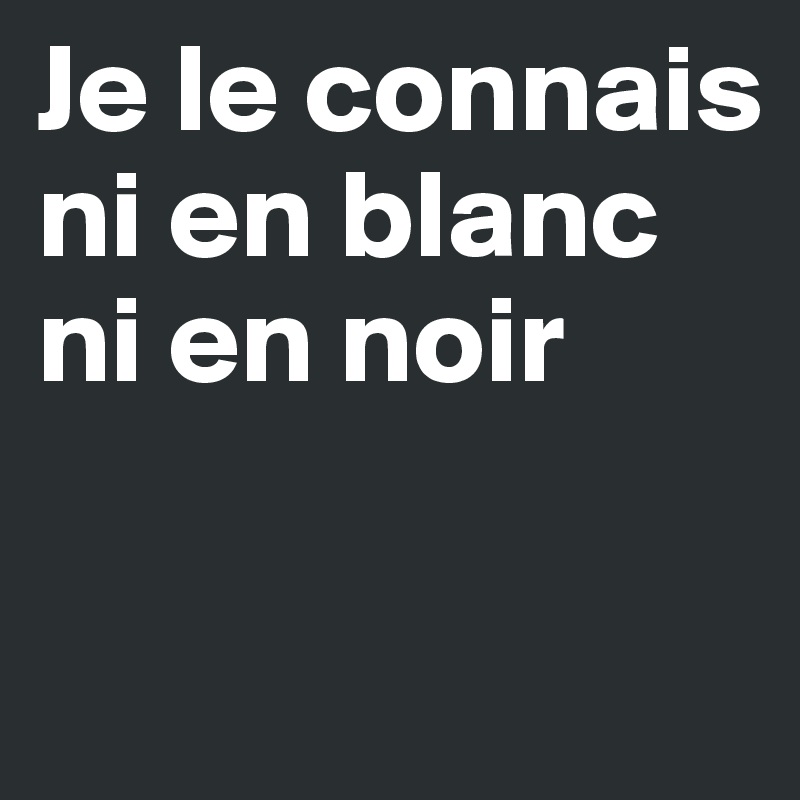 Je le connais ni en blanc ni en noir

