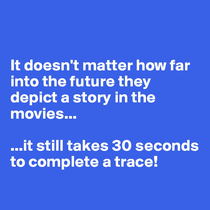


It doesn't matter how far into the future they depict a story in the movies...

...it still takes 30 seconds to complete a trace!
