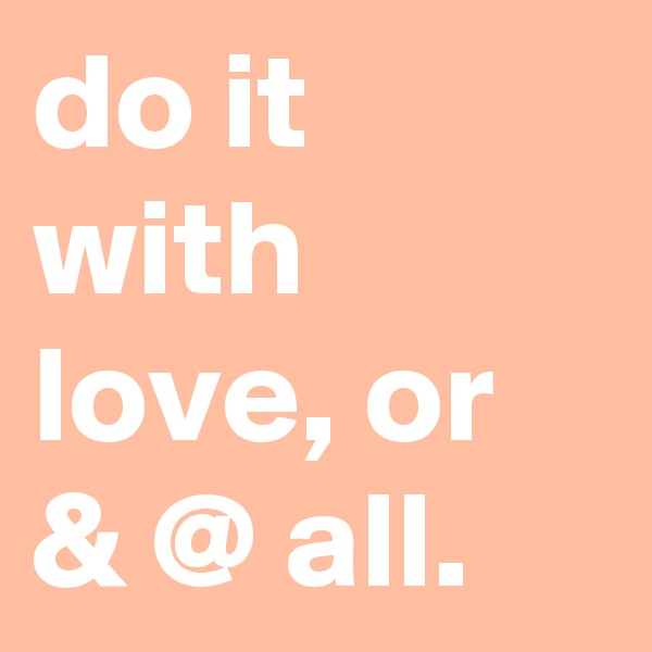 do it with love, or & @ all.