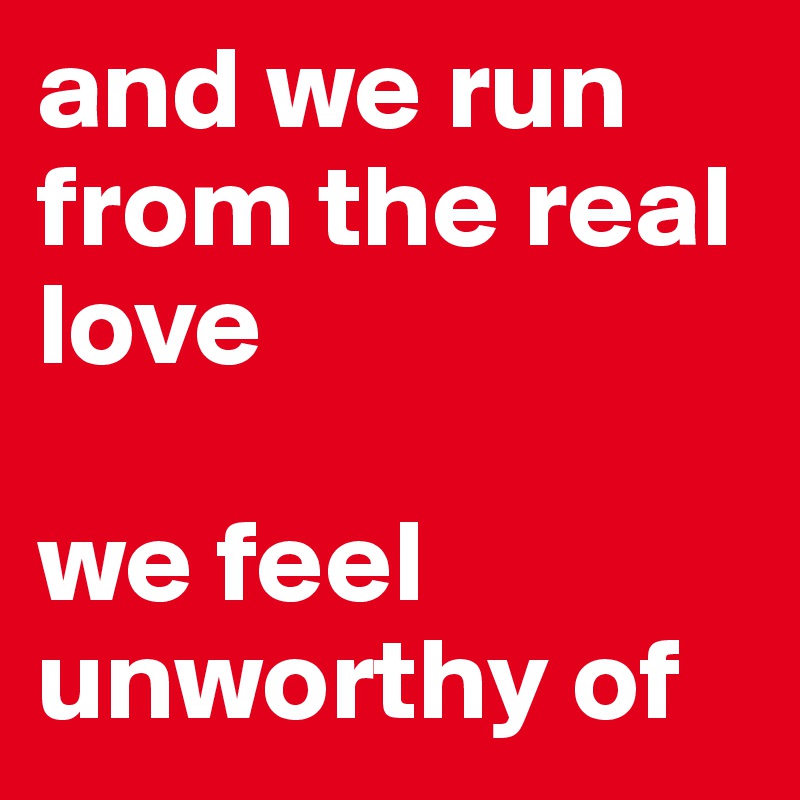 and we run from the real love 

we feel unworthy of