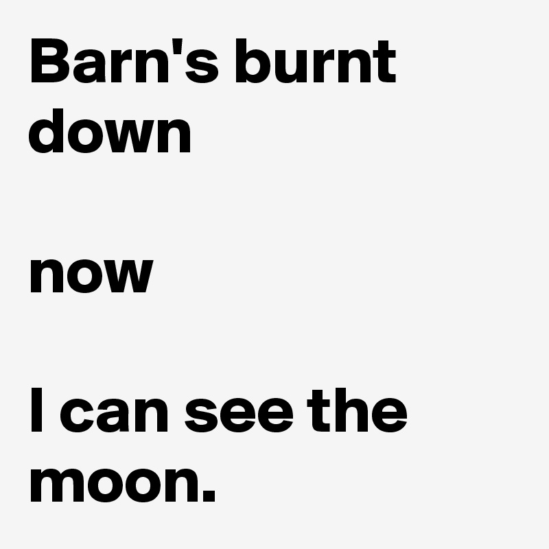 Barn's burnt down

now

I can see the moon.