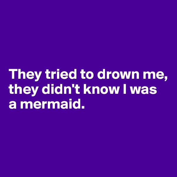 



They tried to drown me,
they didn't know I was
a mermaid.


 