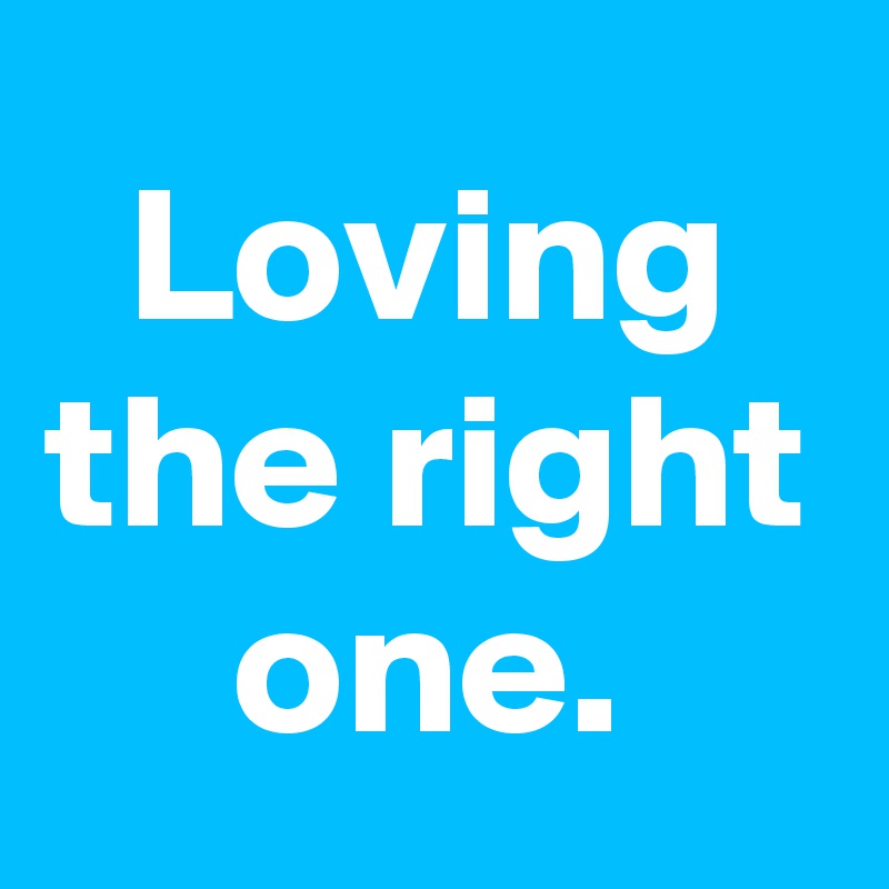 Loving the right one.