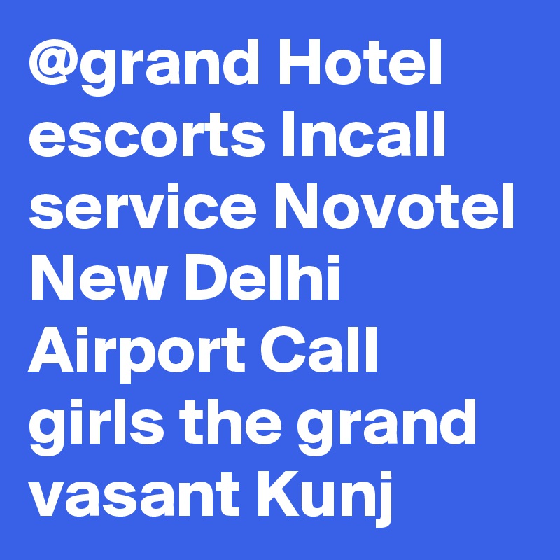 @grand Hotel escorts Incall service Novotel New Delhi Airport Call girls the grand vasant Kunj