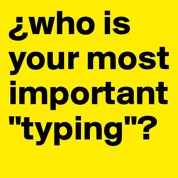 ¿who is your most important "typing"?