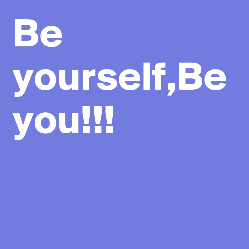 Be yourself,Be you!!!
