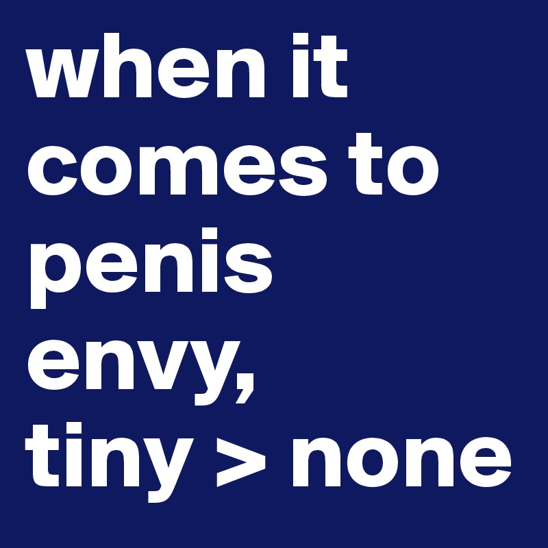 when it comes to penis envy, 
tiny > none