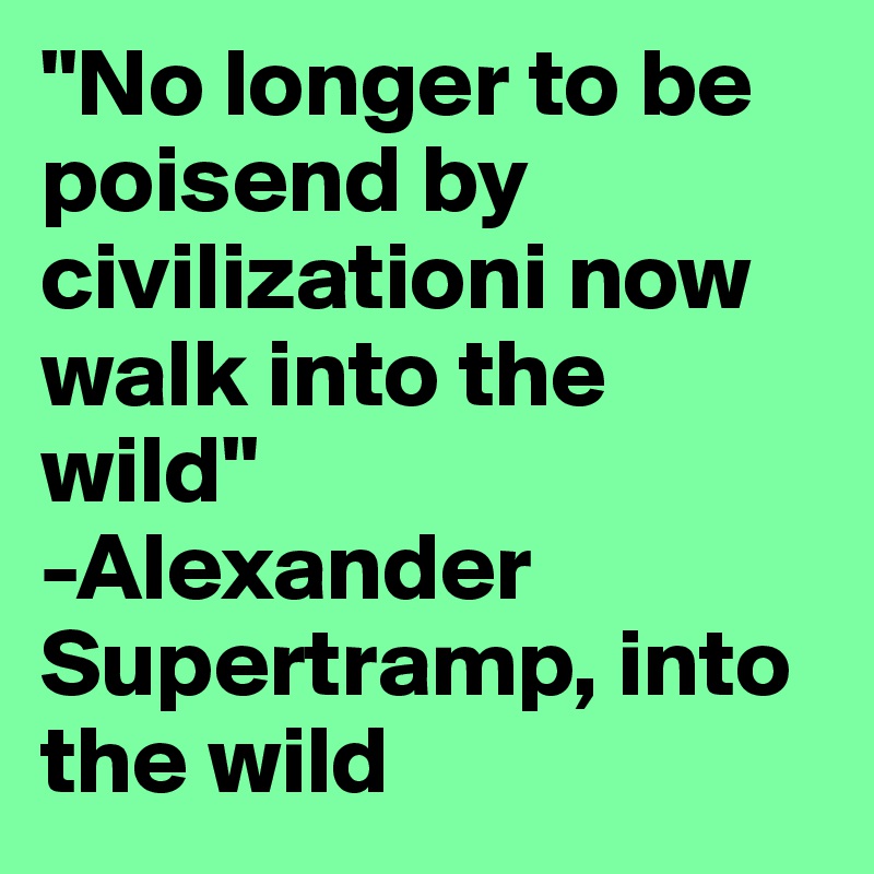 "No longer to be poisend by civilizationi now walk into the wild" 
-Alexander Supertramp, into the wild