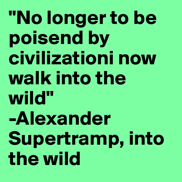 "No longer to be poisend by civilizationi now walk into the wild" 
-Alexander Supertramp, into the wild