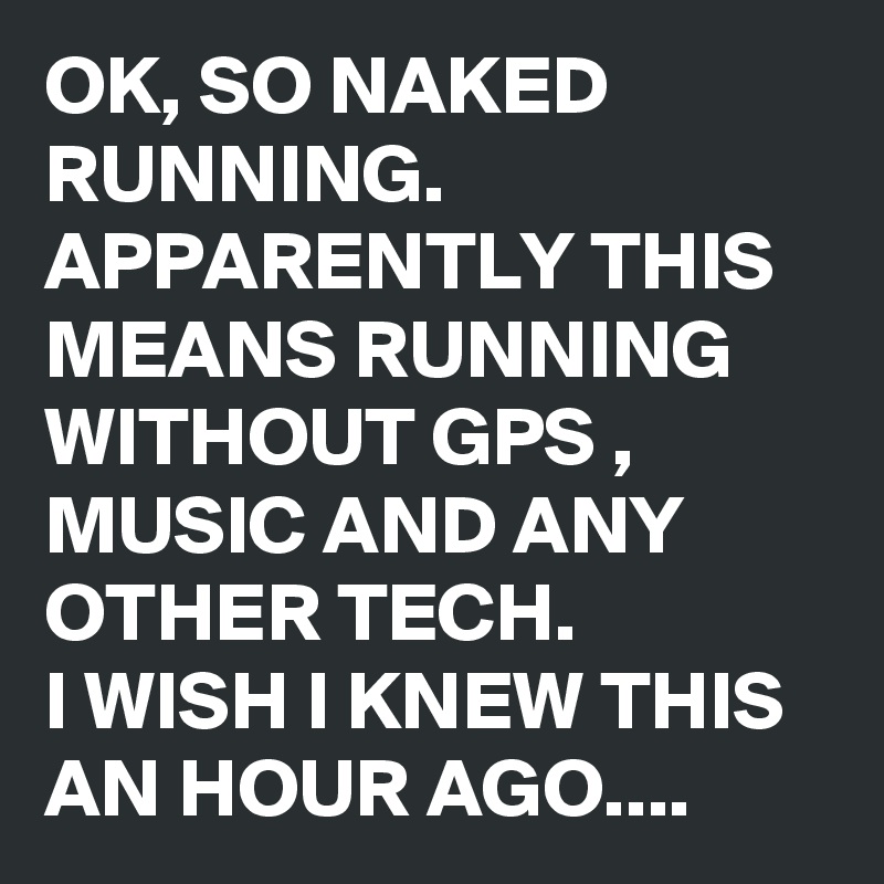 OK, SO NAKED RUNNING. 
APPARENTLY THIS MEANS RUNNING WITHOUT GPS , MUSIC AND ANY OTHER TECH.
I WISH I KNEW THIS AN HOUR AGO....