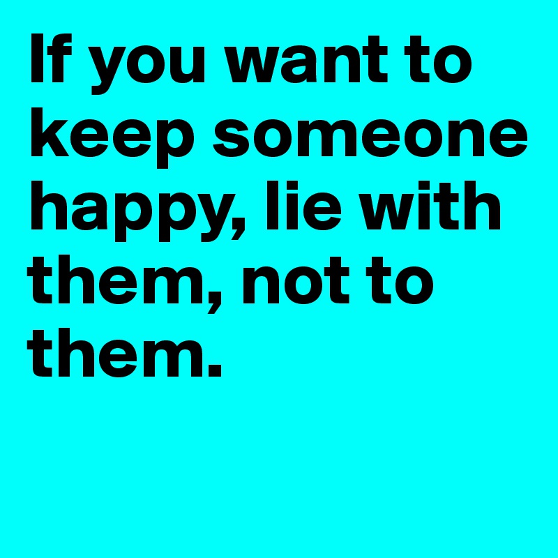 If you want to keep someone happy, lie with them, not to them.
