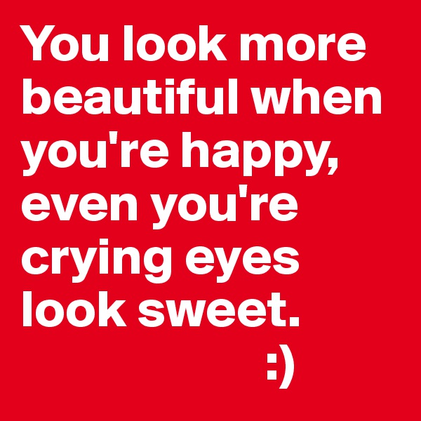 You look more beautiful when you're happy, even you're crying eyes look sweet. 
                       :)