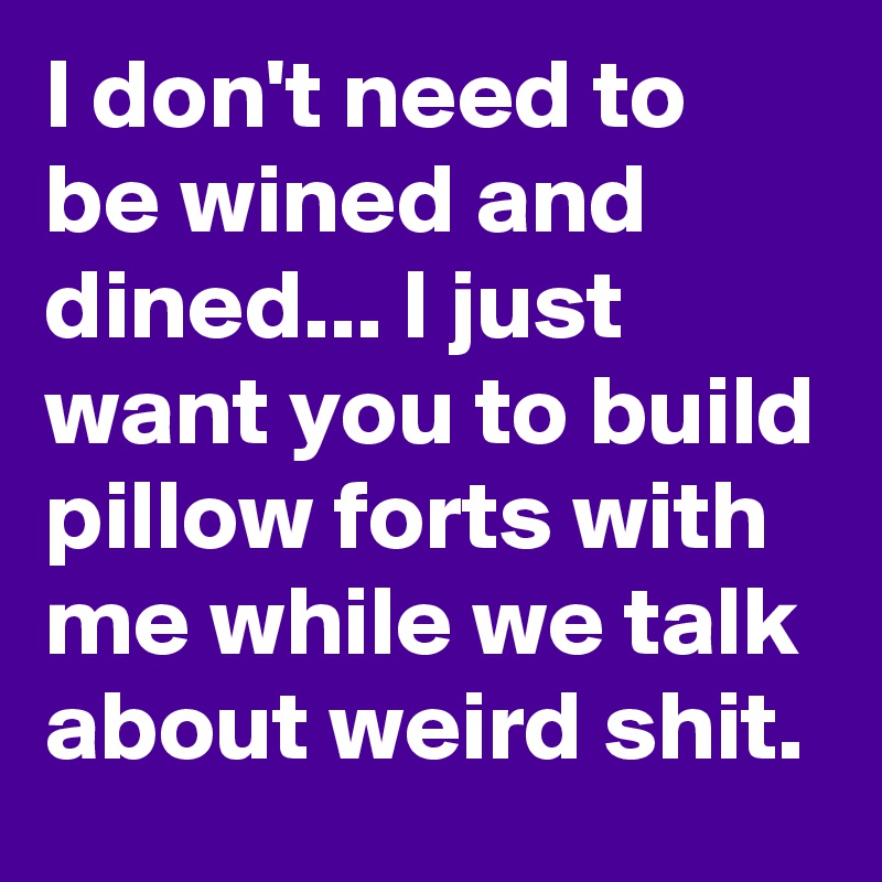 I don't need to be wined and dined... I just want you to build pillow forts with me while we talk about weird shit.