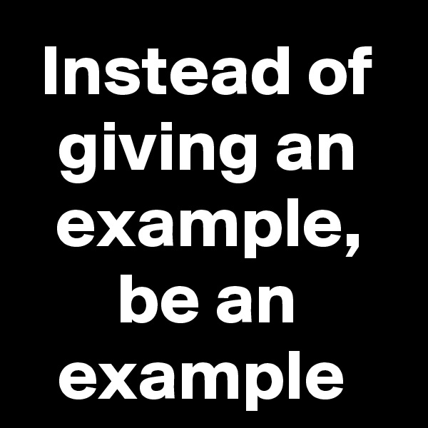 Instead of giving an example, be an example 