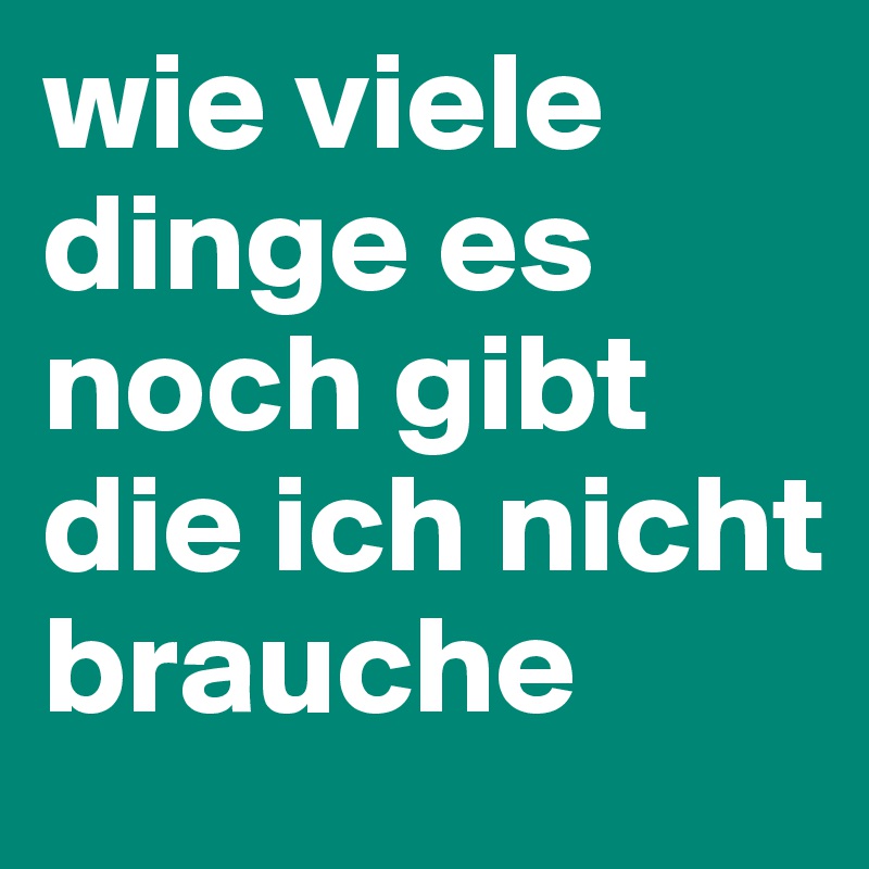 wie viele dinge es noch gibt die ich nicht brauche