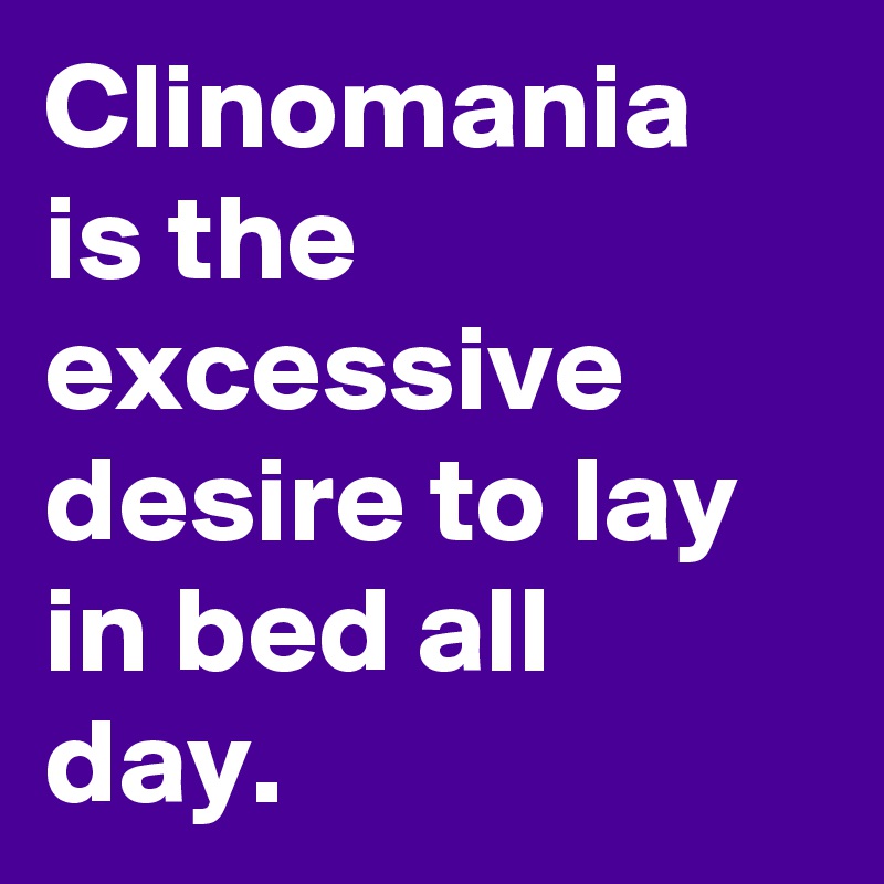 Clinomania is the excessive desire to lay in bed all day.