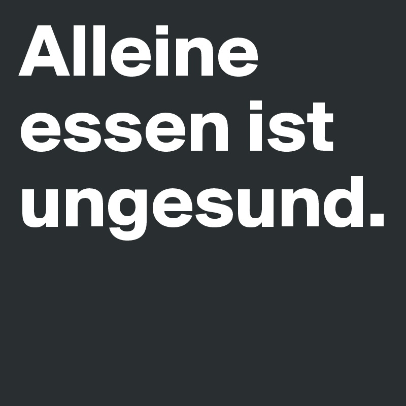 Alleine essen ist ungesund.
