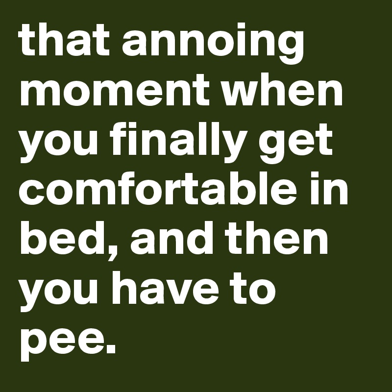 that annoing moment when you finally get comfortable in bed, and then you have to pee.