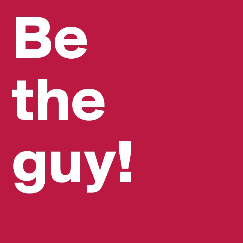 Be
the guy! 