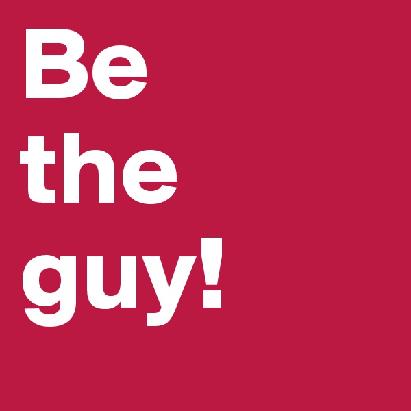 Be
the guy! 