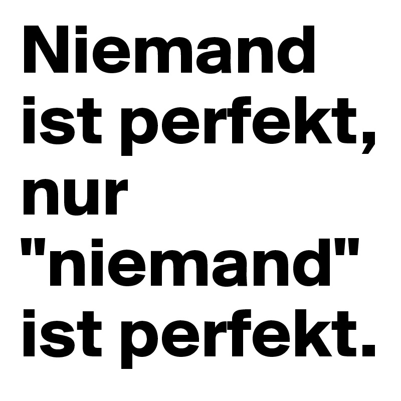 Niemand ist perfekt, nur "niemand" ist perfekt. 