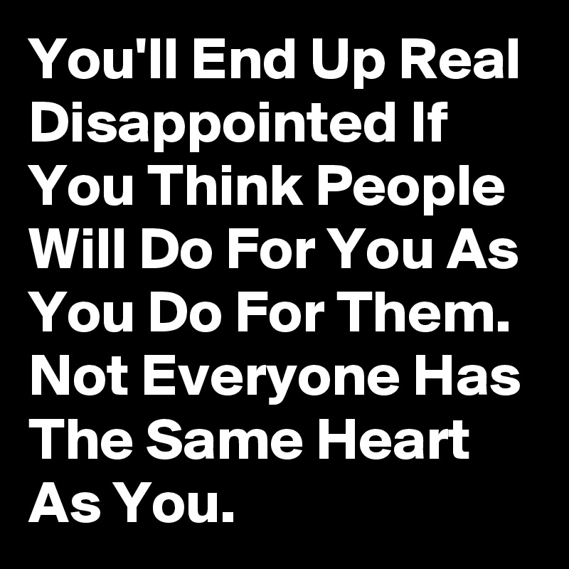 You'll End Up Real Disappointed If You Think People Will Do For You As You Do For Them. Not Everyone Has The Same Heart As You.