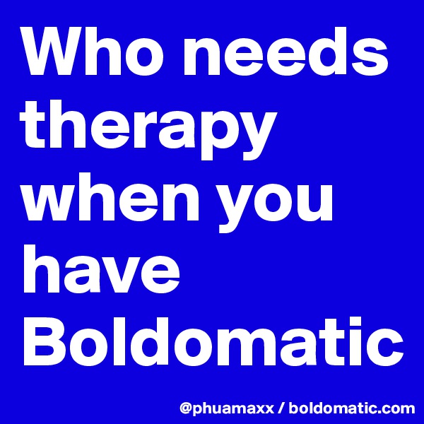 Who needs therapy when you have Boldomatic 