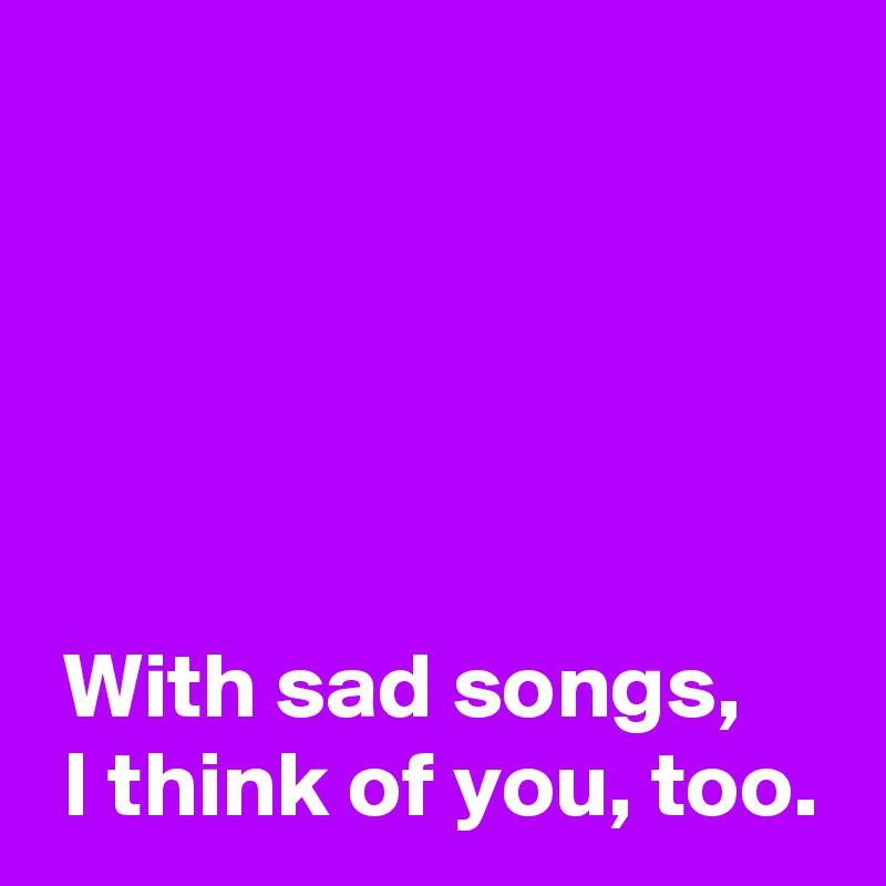 





 With sad songs,
 I think of you, too.