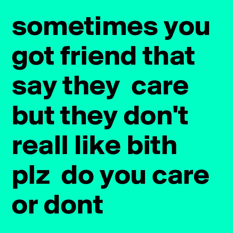 sometimes you got friend that say they  care but they don't reall like bith plz  do you care or dont 