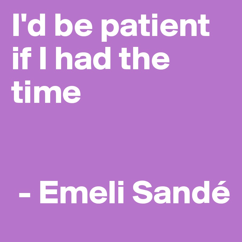 I'd be patient if I had the time


 - Emeli Sandé