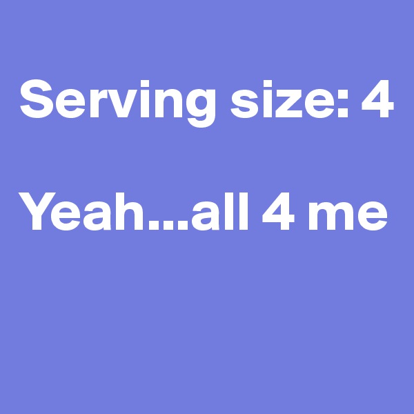 
Serving size: 4 

Yeah...all 4 me

