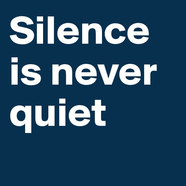 Silence is never quiet
    