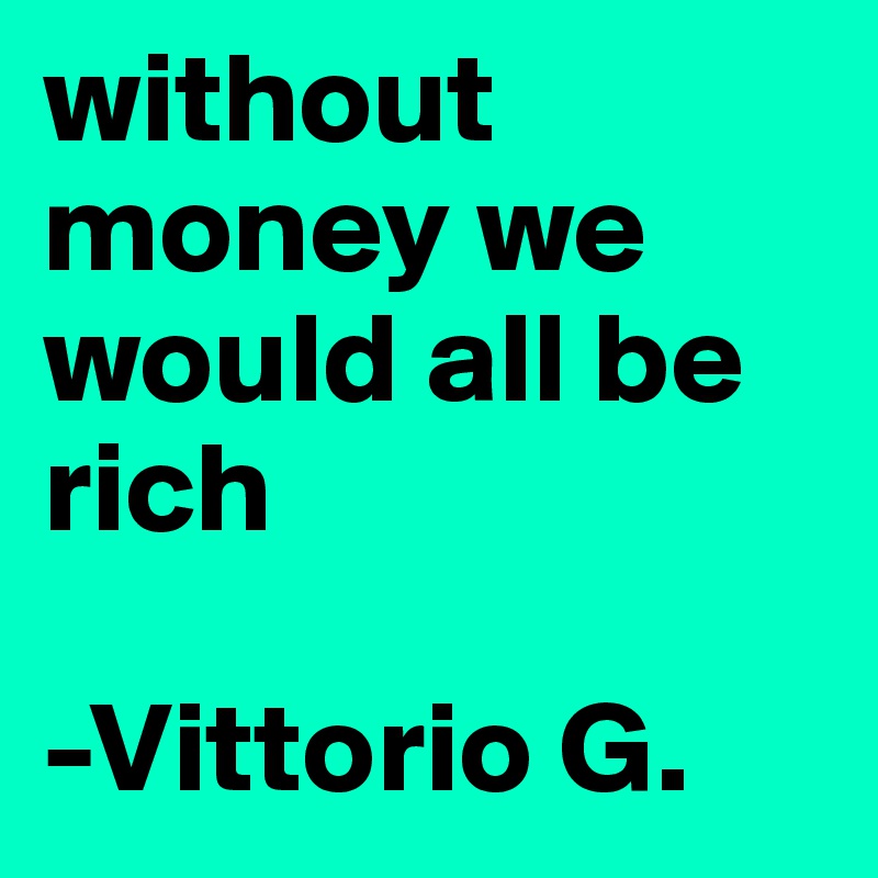 without money we would all be rich

-Vittorio G.