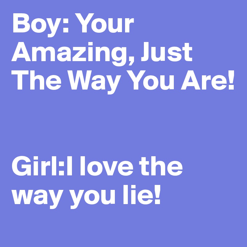 Boy: Your Amazing, Just The Way You Are!


Girl:I love the way you lie!