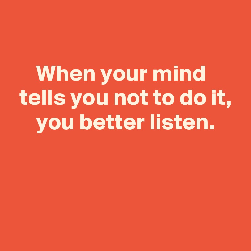 

When your mind 
 tells you not to do it,
 you better listen.



