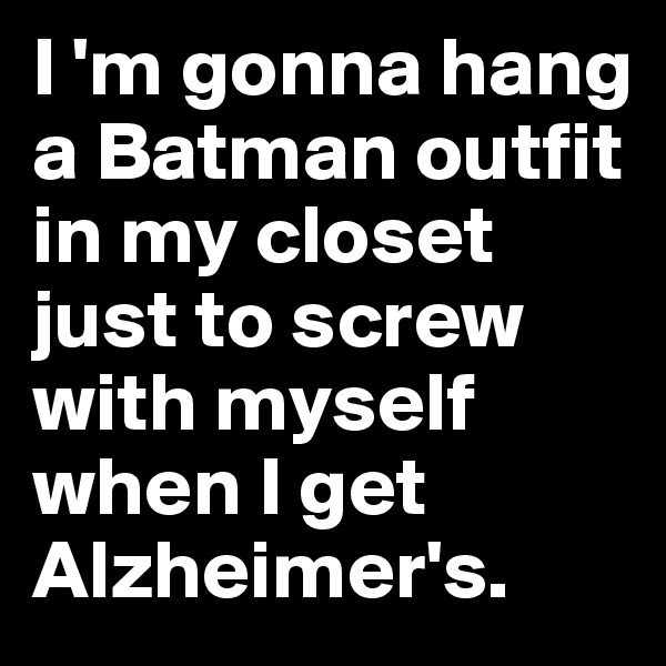 I 'm gonna hang a Batman outfit in my closet just to screw with myself when I get Alzheimer's. 