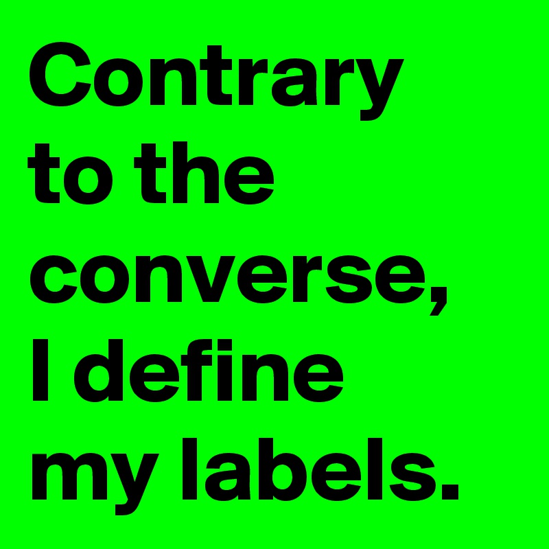 Contrary to the converse,
I define
my labels.